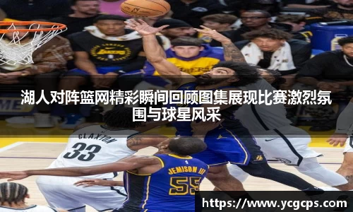 湖人对阵篮网精彩瞬间回顾图集展现比赛激烈氛围与球星风采